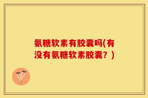 氨糖软素有胶囊吗(有没有氨糖软素胶囊？)