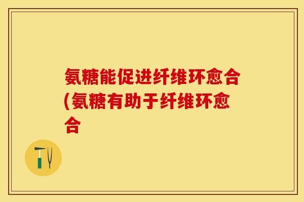 氨糖能促进纤维环愈合(氨糖有助于纤维环愈合-第1张图片-关节保镖 氨糖能促进纤维环愈合(氨糖有助于纤维环愈合-第1张图片-关节保镖