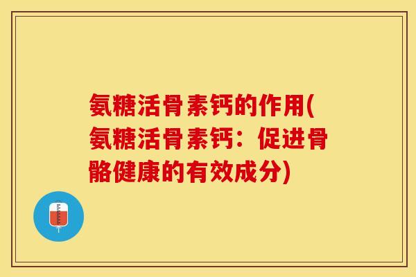 氨糖活骨素钙的作用(氨糖活骨素钙：促进骨骼健康的有效成分)