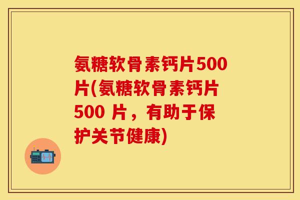 氨糖软骨素钙片500片(氨糖软骨素钙片 500 片，有助于保护关节健康)