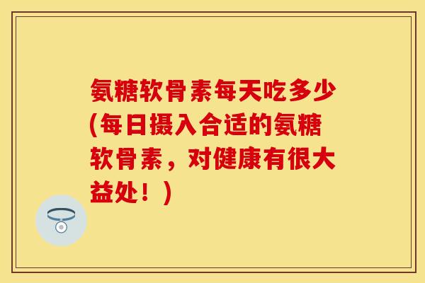 氨糖软骨素每天吃多少(每日摄入合适的氨糖软骨素，对健康有很大益处！)