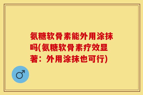 氨糖软骨素能外用涂抹吗(氨糖软骨素疗效显著：外用涂抹也可行)