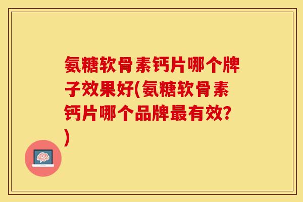 氨糖软骨素钙片哪个牌子效果好(氨糖软骨素钙片哪个品牌最有效？)-第1张图片-关节保镖