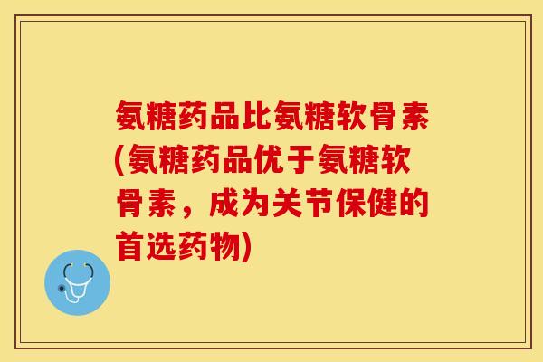 氨糖药品比氨糖软骨素(氨糖药品优于氨糖软骨素，成为关节保健的首选药物)