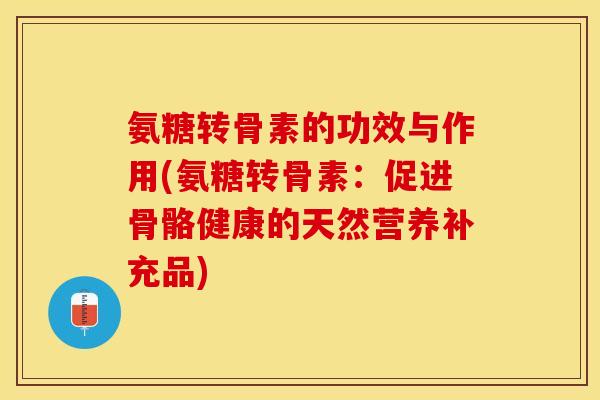 氨糖转骨素的功效与作用(氨糖转骨素：促进骨骼健康的天然营养补充品)