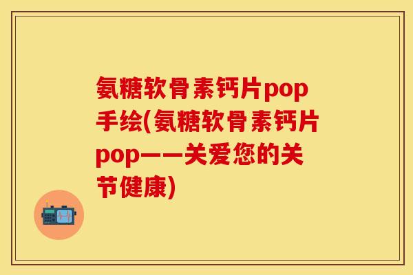 氨糖软骨素钙片pop手绘(氨糖软骨素钙片pop——关爱您的关节健康)
