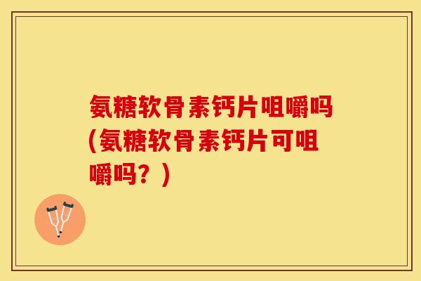 氨糖软骨素钙片咀嚼吗(氨糖软骨素钙片可咀嚼吗？)