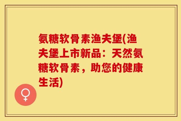 氨糖软骨素渔夫堡(渔夫堡上市新品：天然氨糖软骨素，助您的健康生活)