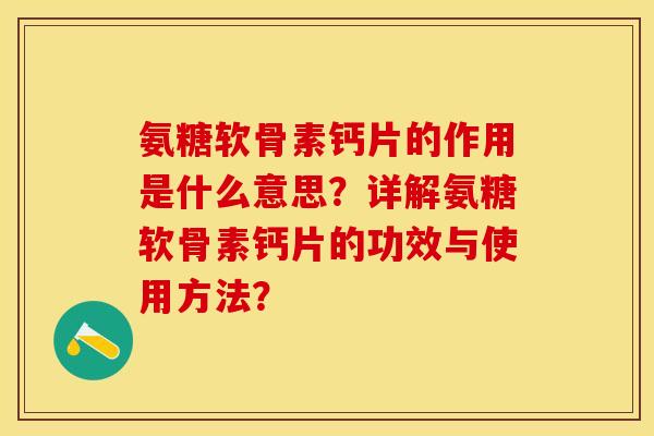 氨糖软骨素钙片的作用是什么意思？详解氨糖软骨素钙片的功效与使用方法？