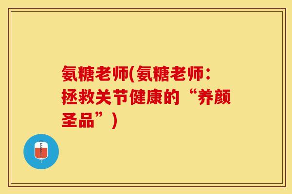 氨糖老师(氨糖老师：拯救关节健康的“养颜圣品”)