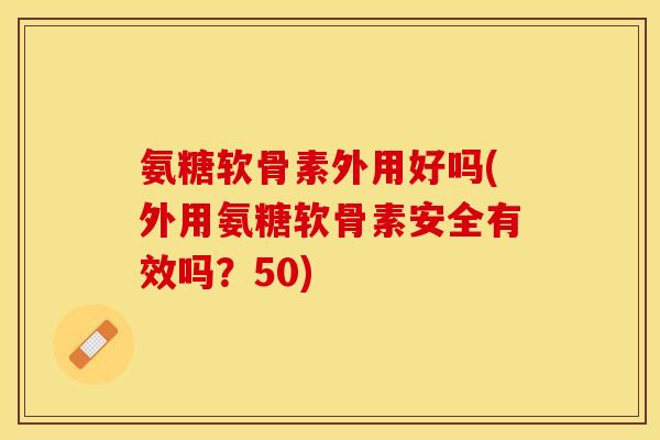 氨糖软骨素外用好吗(外用氨糖软骨素安全有效吗？50)