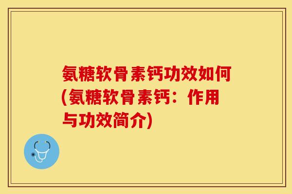 氨糖软骨素钙功效如何(氨糖软骨素钙：作用与功效简介)
