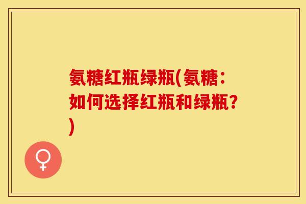 氨糖红瓶绿瓶(氨糖：如何选择红瓶和绿瓶？)