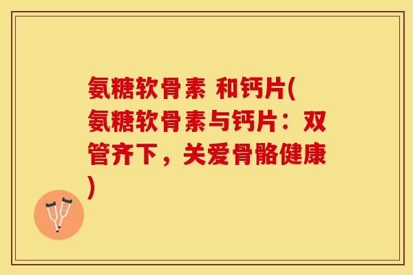 氨糖软骨素 和钙片(氨糖软骨素与钙片：双管齐下，关爱骨骼健康)