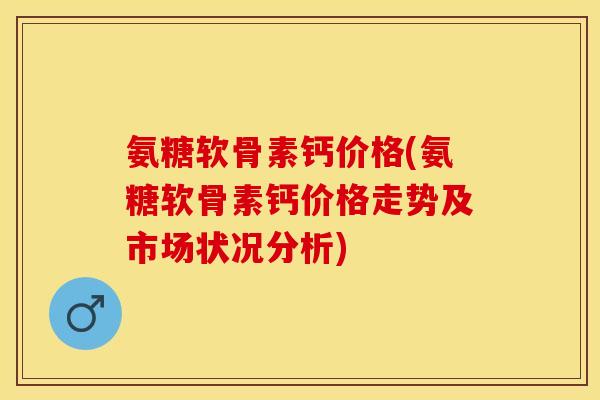氨糖软骨素钙价格(氨糖软骨素钙价格走势及市场状况分析)-第1张图片-关节保镖 氨糖软骨素钙价格(氨糖软骨素钙价格走势及市场状况分析)-第1张图片-关节保镖