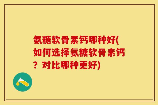 氨糖软骨素钙哪种好(如何选择氨糖软骨素钙？对比哪种更好)