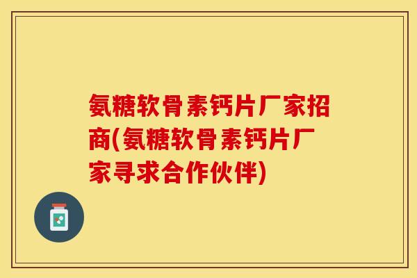 氨糖软骨素钙片厂家招商(氨糖软骨素钙片厂家寻求合作伙伴)
