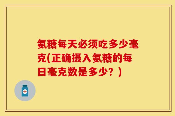 氨糖每天必须吃多少毫克(正确摄入氨糖的每日毫克数是多少？)