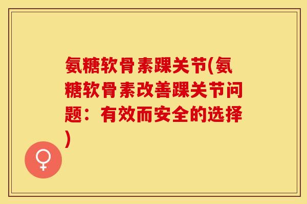 氨糖软骨素踝关节(氨糖软骨素改善踝关节问题：有效而安全的选择)