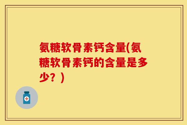 氨糖软骨素钙含量(氨糖软骨素钙的含量是多少？)-第1张图片-关节保镖