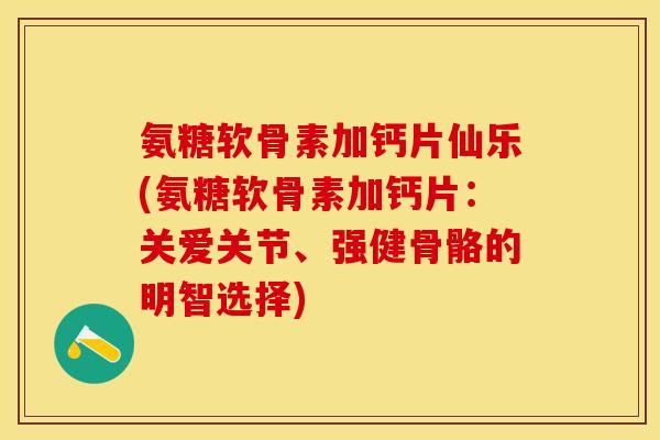 氨糖软骨素加钙片仙乐(氨糖软骨素加钙片：关爱关节、强健骨骼的明智选择)