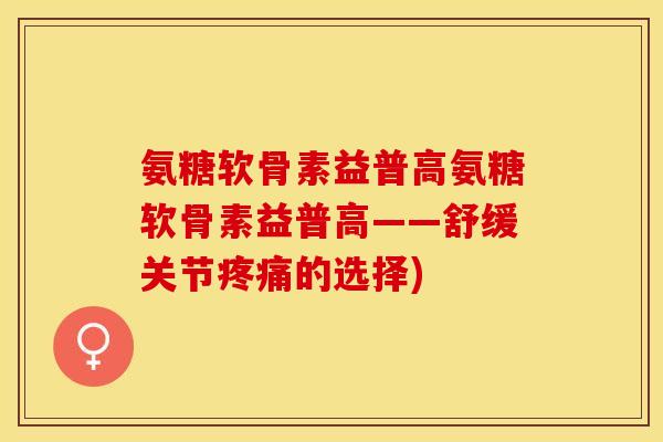 氨糖软骨素益普高氨糖软骨素益普高——舒缓关节疼痛的选择)