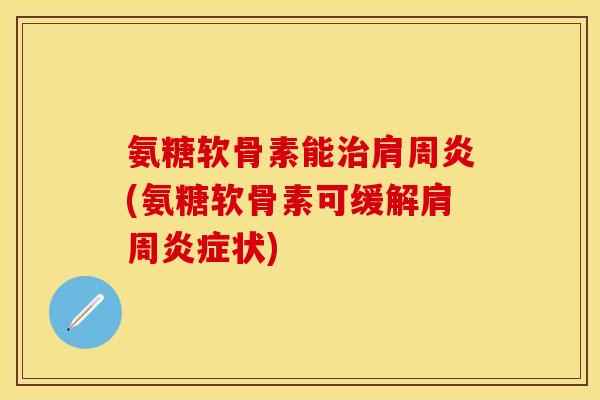 氨糖软骨素能治肩周炎(氨糖软骨素可缓解肩周炎症状)