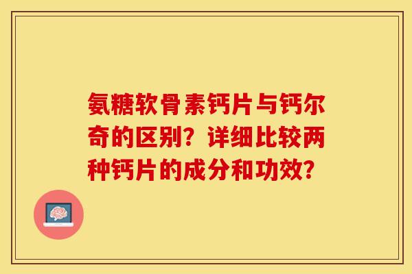 氨糖软骨素钙片与钙尔奇的区别？详细比较两种钙片的成分和功效？