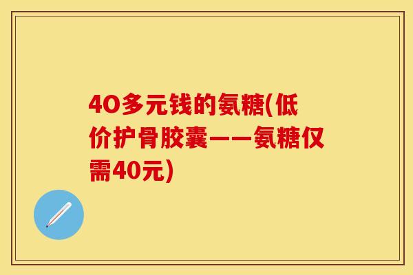 4O多元钱的氨糖(低价护骨胶囊——氨糖仅需40元)-第1张图片-关节保镖 4O多元钱的氨糖(低价护骨胶囊——氨糖仅需40元)-第1张图片-关节保镖
