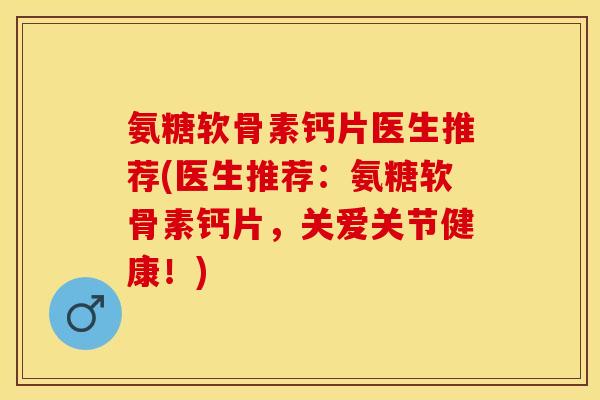 氨糖软骨素钙片医生推荐(医生推荐：氨糖软骨素钙片，关爱关节健康！)
