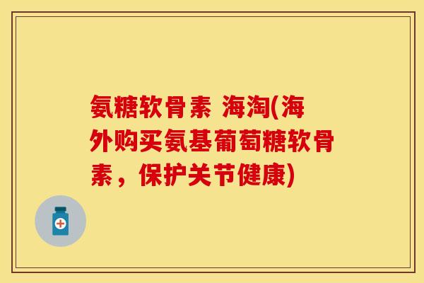 氨糖软骨素 海淘(海外购买氨基葡萄糖软骨素，保护关节健康)-第1张图片-关节保镖