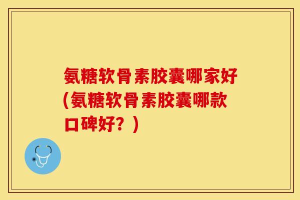 氨糖软骨素胶囊哪家好(氨糖软骨素胶囊哪款口碑好？)