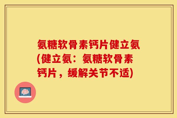氨糖软骨素钙片健立氨(健立氨：氨糖软骨素钙片，缓解关节不适)