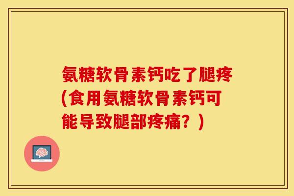 氨糖软骨素钙吃了腿疼(食用氨糖软骨素钙可能导致腿部疼痛？)-第1张图片-关节保镖