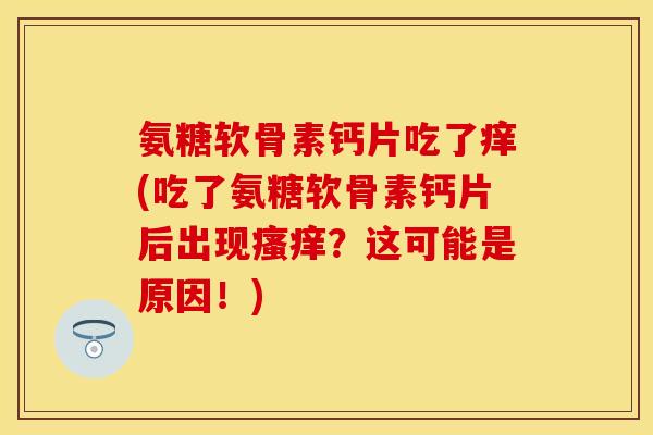 氨糖软骨素钙片吃了痒(吃了氨糖软骨素钙片后出现瘙痒？这可能是原因！)