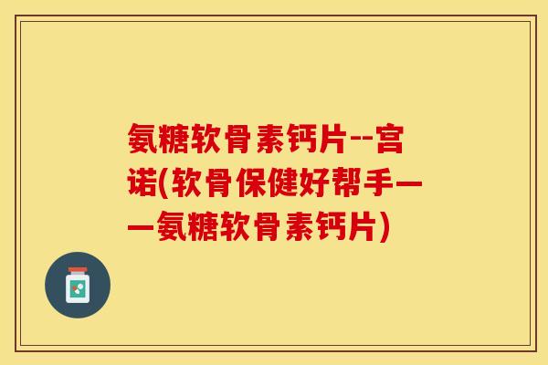 氨糖软骨素钙片--宫诺(软骨保健好帮手——氨糖软骨素钙片)
