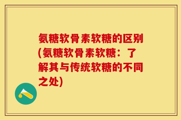 氨糖软骨素软糖的区别(氨糖软骨素软糖：了解其与传统软糖的不同之处)