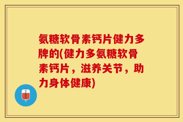 氨糖软骨素钙片健力多牌的(健力多氨糖软骨素钙片，滋养关节，助力身体健康)