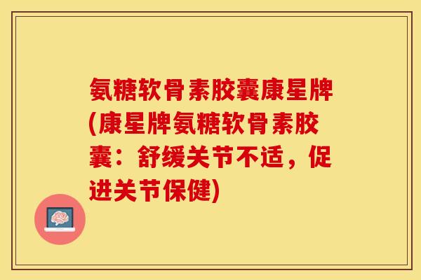 氨糖软骨素胶囊康星牌(康星牌氨糖软骨素胶囊：舒缓关节不适，促进关节保健)