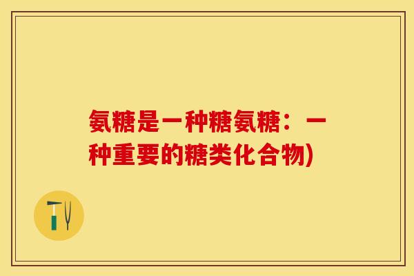 氨糖是一种糖氨糖：一种重要的糖类化合物)