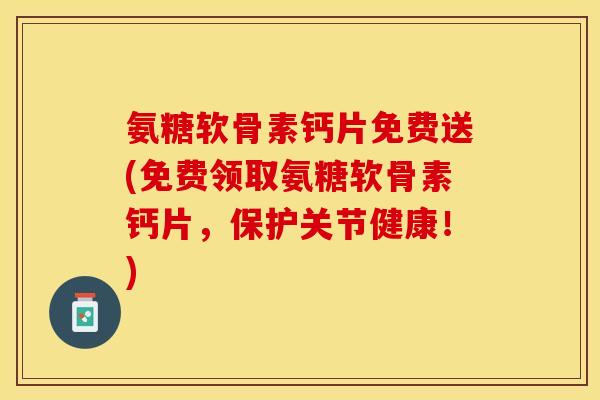氨糖软骨素钙片免费送(免费领取氨糖软骨素钙片，保护关节健康！)