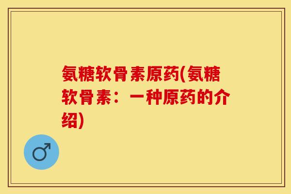 氨糖软骨素原药(氨糖软骨素：一种原药的介绍)