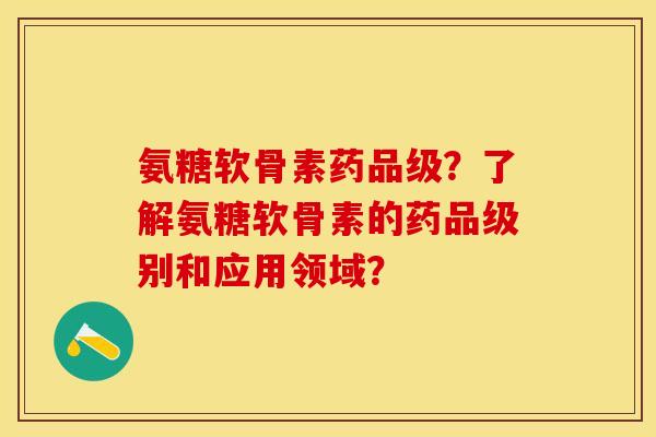 氨糖软骨素药品级？了解氨糖软骨素的药品级别和应用领域？