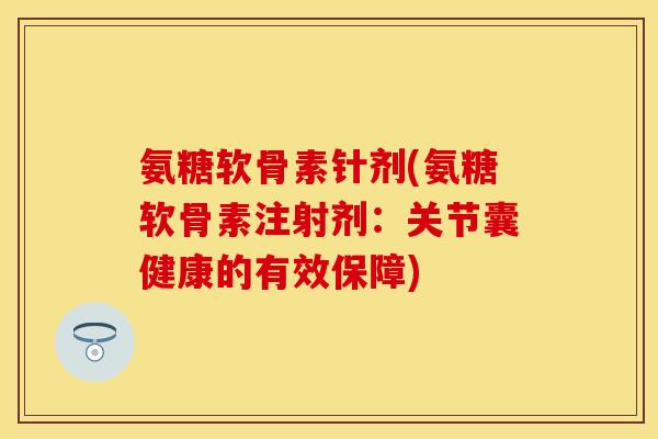氨糖软骨素针剂(氨糖软骨素注射剂：关节囊健康的有效保障)