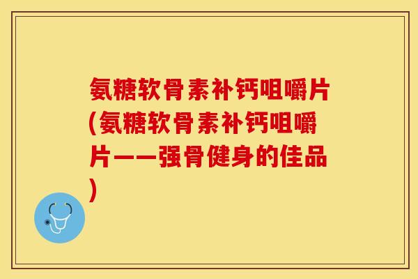 氨糖软骨素补钙咀嚼片(氨糖软骨素补钙咀嚼片——强骨健身的佳品)