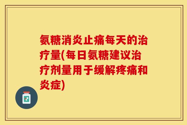 氨糖消炎止痛每天的治疗量(每日氨糖建议治疗剂量用于缓解疼痛和炎症)