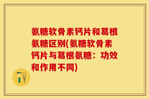 氨糖软骨素钙片和葛根氨糖区别(氨糖软骨素钙片与葛根氨糖：功效和作用不同)