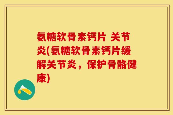 氨糖软骨素钙片 关节炎(氨糖软骨素钙片缓解关节炎，保护骨骼健康)