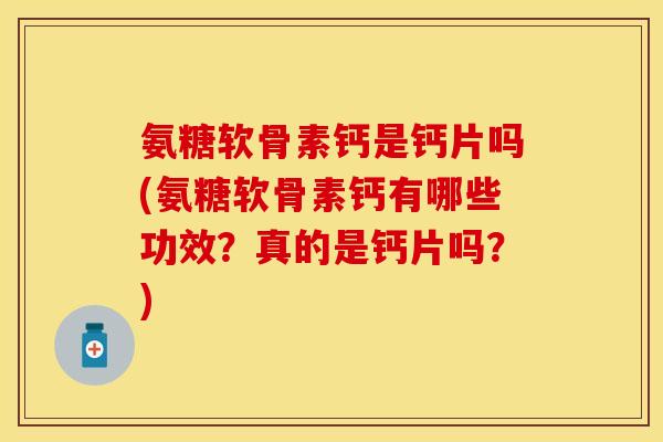 氨糖软骨素钙是钙片吗(氨糖软骨素钙有哪些功效？真的是钙片吗？)