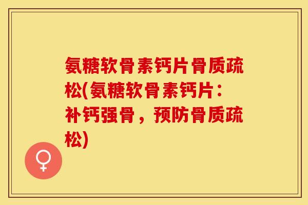 氨糖软骨素钙片骨质疏松(氨糖软骨素钙片：补钙强骨，预防骨质疏松)-第1张图片-关节保镖